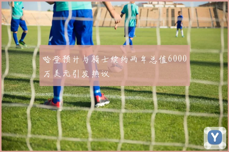 哈登预计与骑士续约两年总值6000万美元引发热议