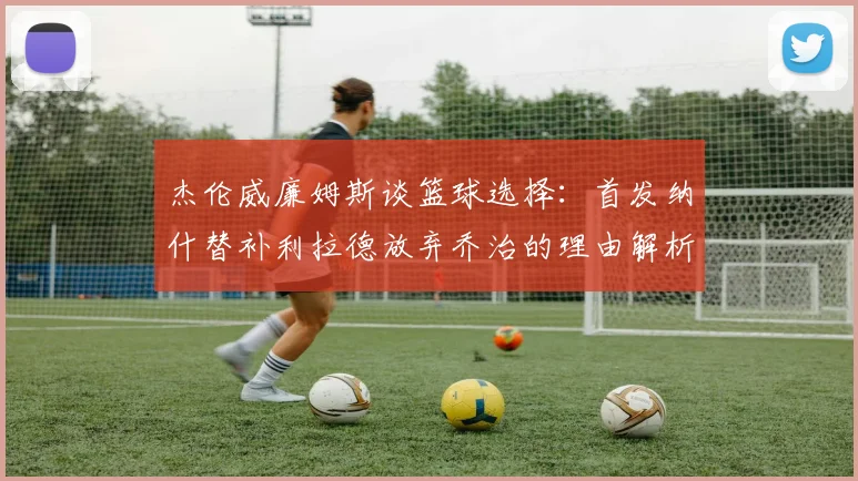 杰伦威廉姆斯谈篮球选择：首发纳什替补利拉德放弃乔治的理由解析