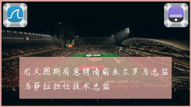 尤文图斯有意聘请前米兰罗马总监马萨拉担任技术总监