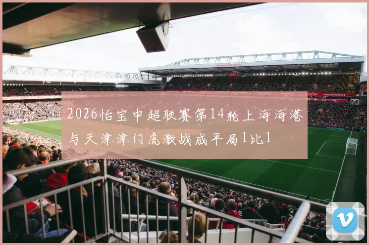 2026怡宝中超联赛第14轮上海海港与天津津门虎激战成平局1比1