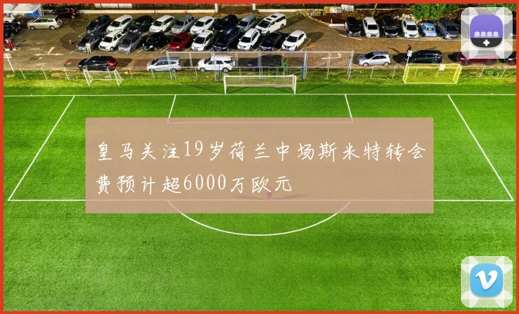 皇马关注19岁荷兰中场斯米特转会费预计超6000万欧元
