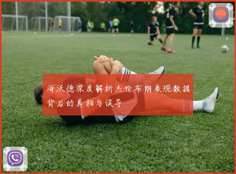 海沃德深度解析杰伦布朗表现数据背后的真相与误导