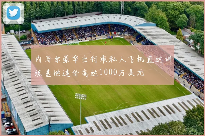 内马尔豪华出行乘私人飞机直达训练基地造价高达1000万美元