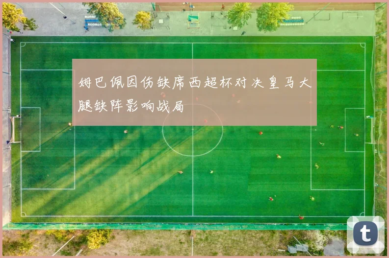 姆巴佩因伤缺席西超杯对决皇马大腿缺阵影响战局