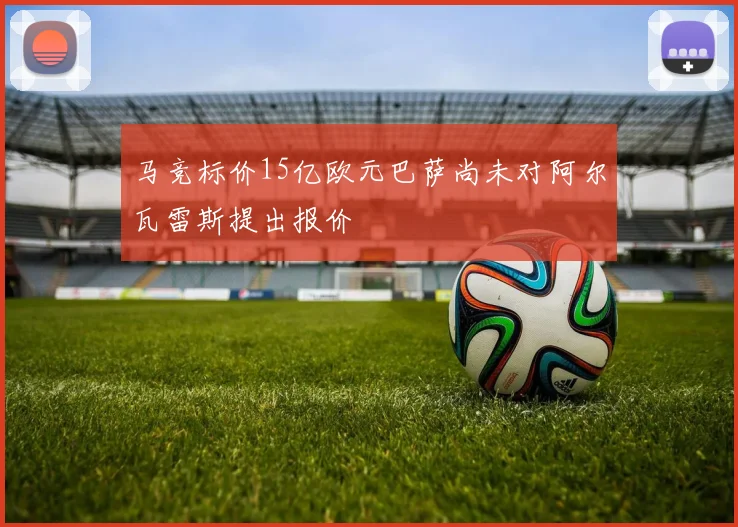 马竞标价15亿欧元巴萨尚未对阿尔瓦雷斯提出报价