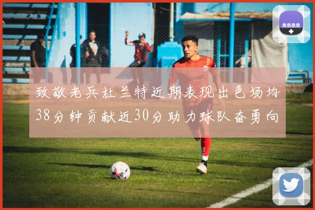 致敬老兵杜兰特近期表现出色场均38分钟贡献近30分助力球队奋勇向前