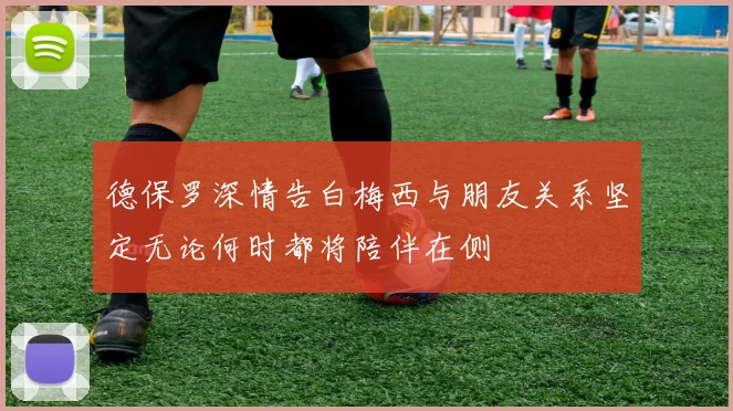德保罗深情告白梅西与朋友关系坚定无论何时都将陪伴在侧