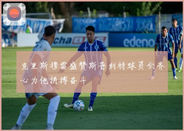克里斯穆雷盛赞斯普利特球员们齐心为他拼搏奋斗