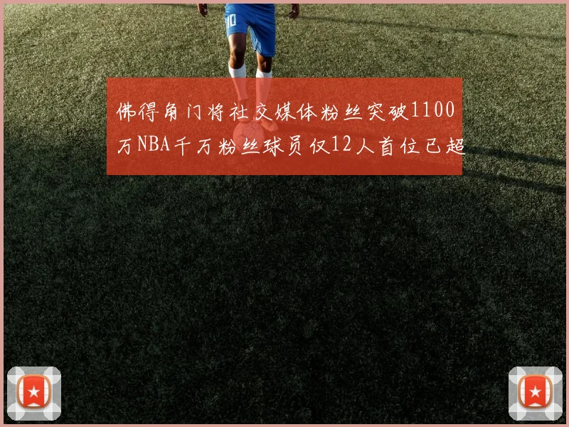 佛得角门将社交媒体粉丝突破1100万NBA千万粉丝球员仅12人首位已超亿