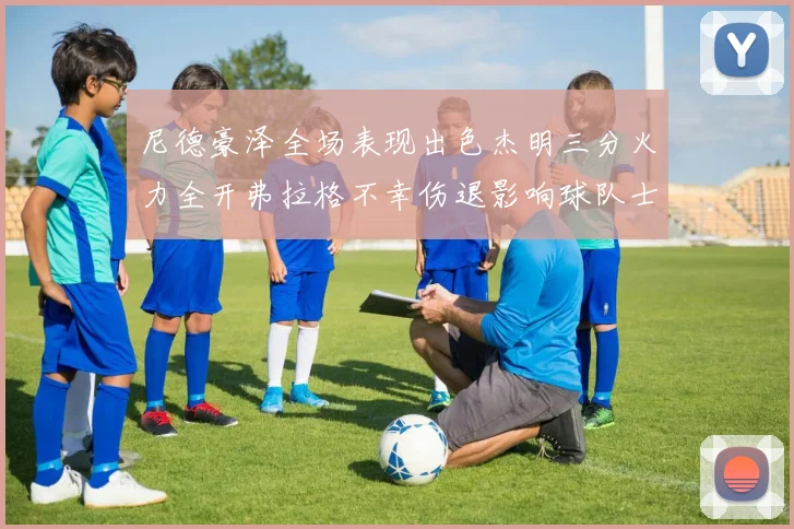 尼德豪泽全场表现出色杰明三分火力全开弗拉格不幸伤退影响球队士气